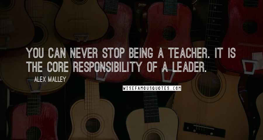 Alex Malley Quotes: You can never stop being a teacher. It is the core responsibility of a leader.