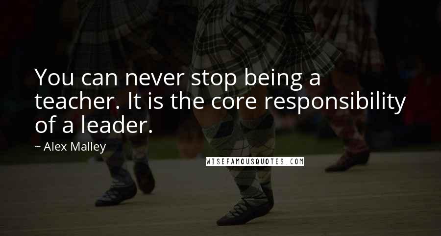 Alex Malley Quotes: You can never stop being a teacher. It is the core responsibility of a leader.