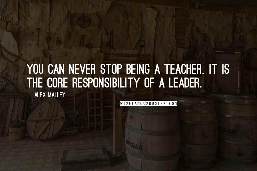 Alex Malley Quotes: You can never stop being a teacher. It is the core responsibility of a leader.