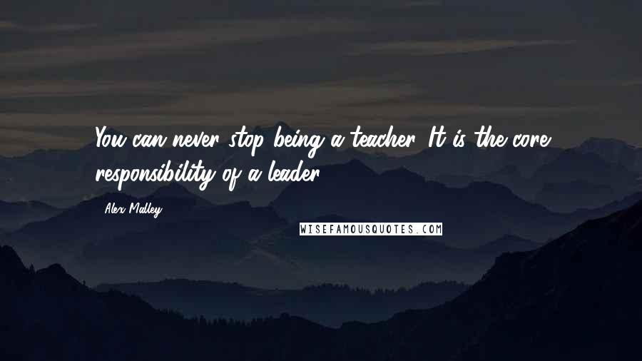 Alex Malley Quotes: You can never stop being a teacher. It is the core responsibility of a leader.