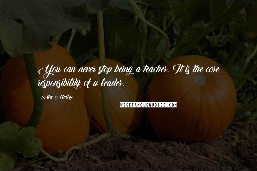 Alex Malley Quotes: You can never stop being a teacher. It is the core responsibility of a leader.