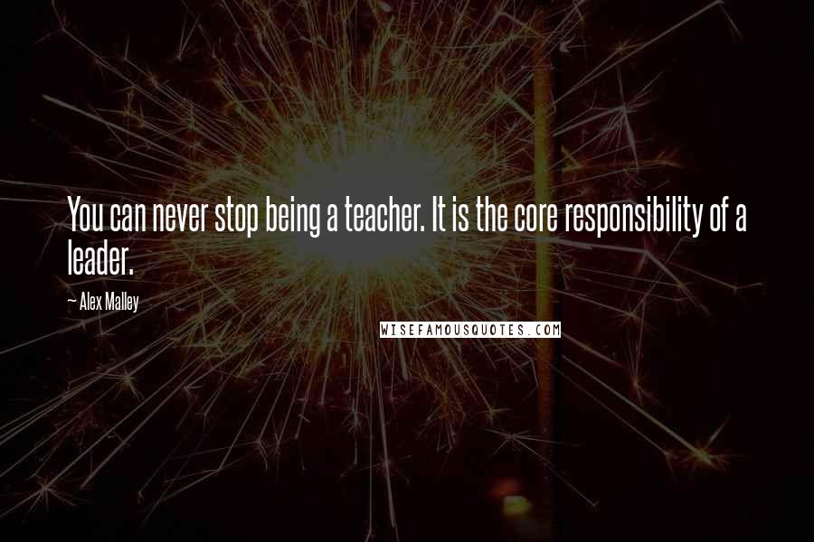 Alex Malley Quotes: You can never stop being a teacher. It is the core responsibility of a leader.