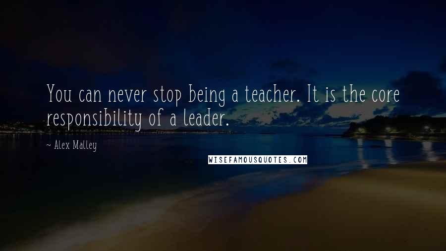 Alex Malley Quotes: You can never stop being a teacher. It is the core responsibility of a leader.