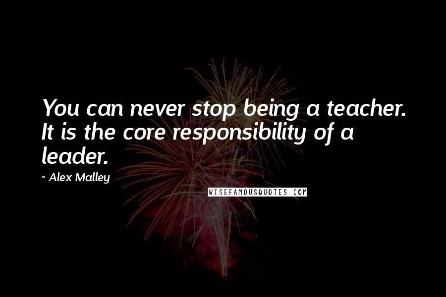 Alex Malley Quotes: You can never stop being a teacher. It is the core responsibility of a leader.