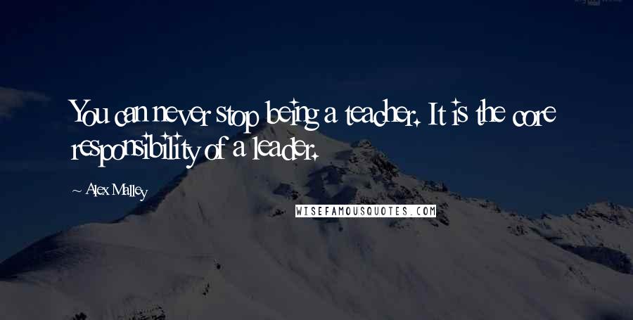 Alex Malley Quotes: You can never stop being a teacher. It is the core responsibility of a leader.