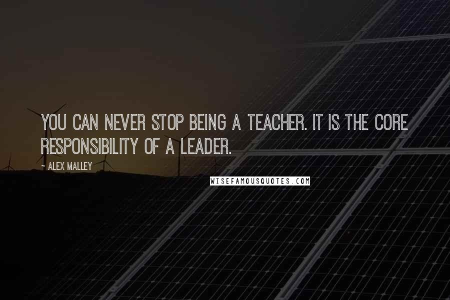 Alex Malley Quotes: You can never stop being a teacher. It is the core responsibility of a leader.