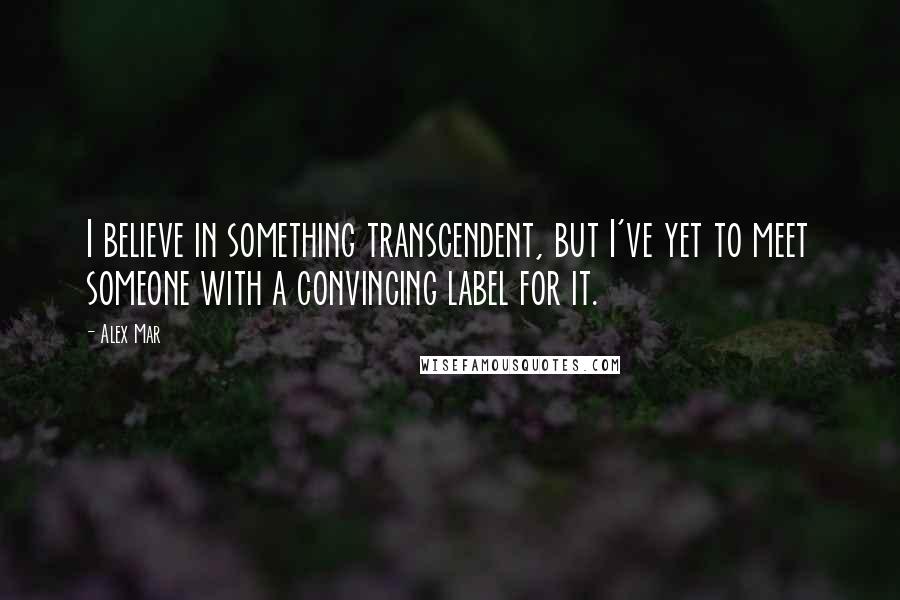 Alex Mar Quotes: I believe in something transcendent, but I've yet to meet someone with a convincing label for it.