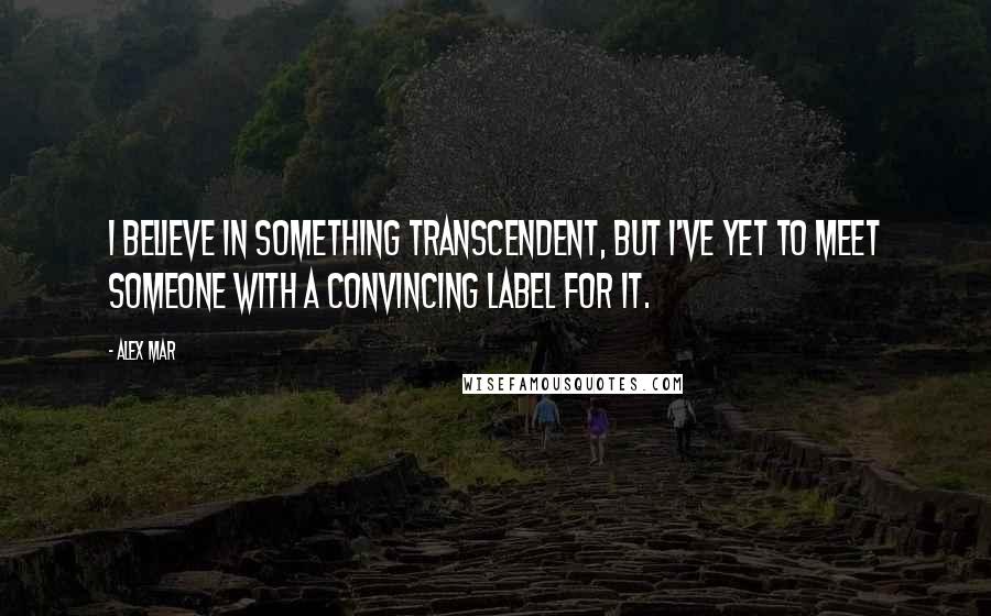 Alex Mar Quotes: I believe in something transcendent, but I've yet to meet someone with a convincing label for it.