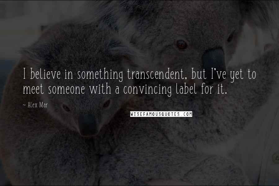 Alex Mar Quotes: I believe in something transcendent, but I've yet to meet someone with a convincing label for it.