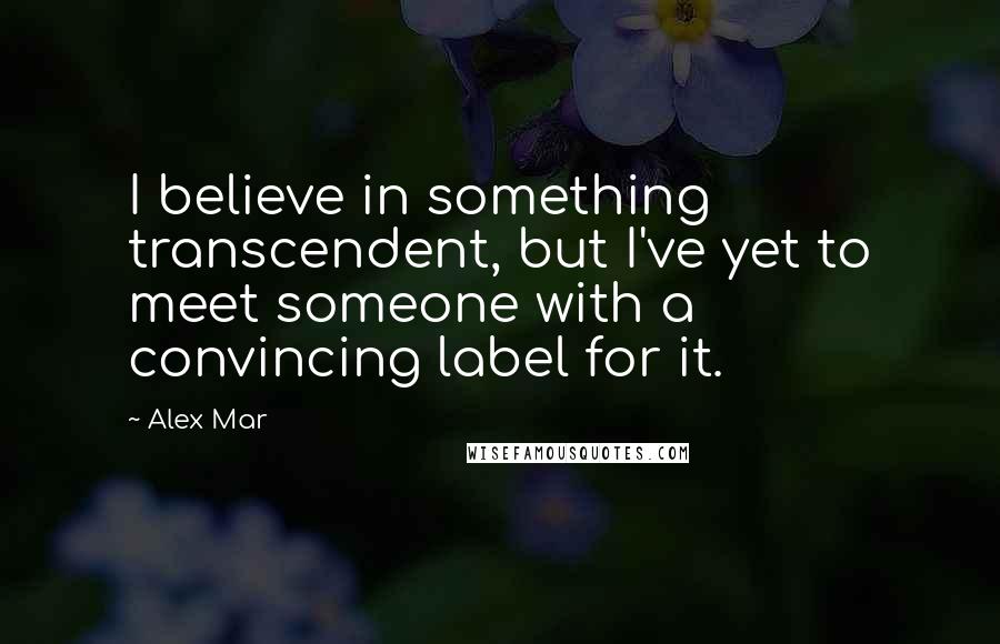 Alex Mar Quotes: I believe in something transcendent, but I've yet to meet someone with a convincing label for it.