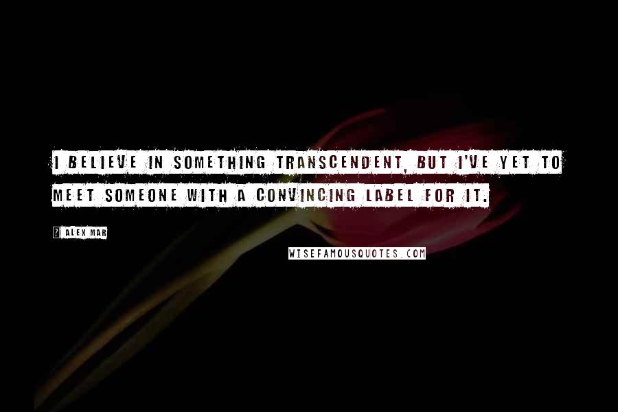 Alex Mar Quotes: I believe in something transcendent, but I've yet to meet someone with a convincing label for it.