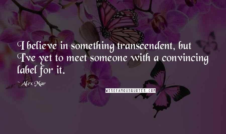 Alex Mar Quotes: I believe in something transcendent, but I've yet to meet someone with a convincing label for it.