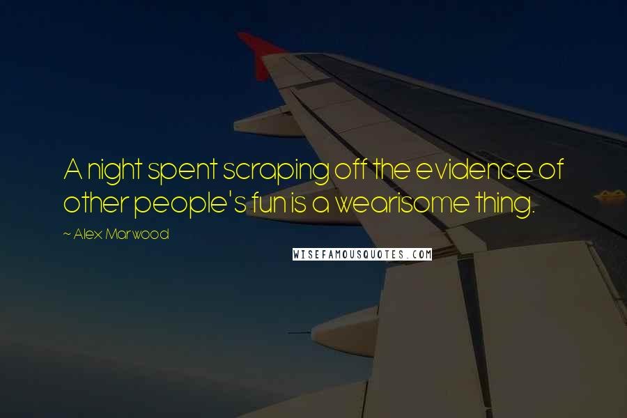 Alex Marwood Quotes: A night spent scraping off the evidence of other people's fun is a wearisome thing.