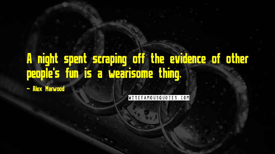 Alex Marwood Quotes: A night spent scraping off the evidence of other people's fun is a wearisome thing.