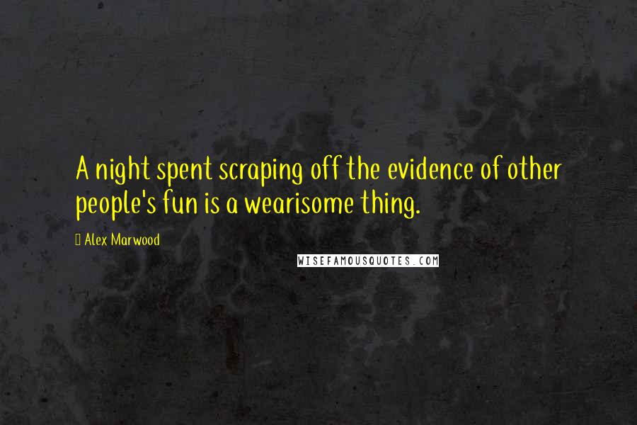 Alex Marwood Quotes: A night spent scraping off the evidence of other people's fun is a wearisome thing.