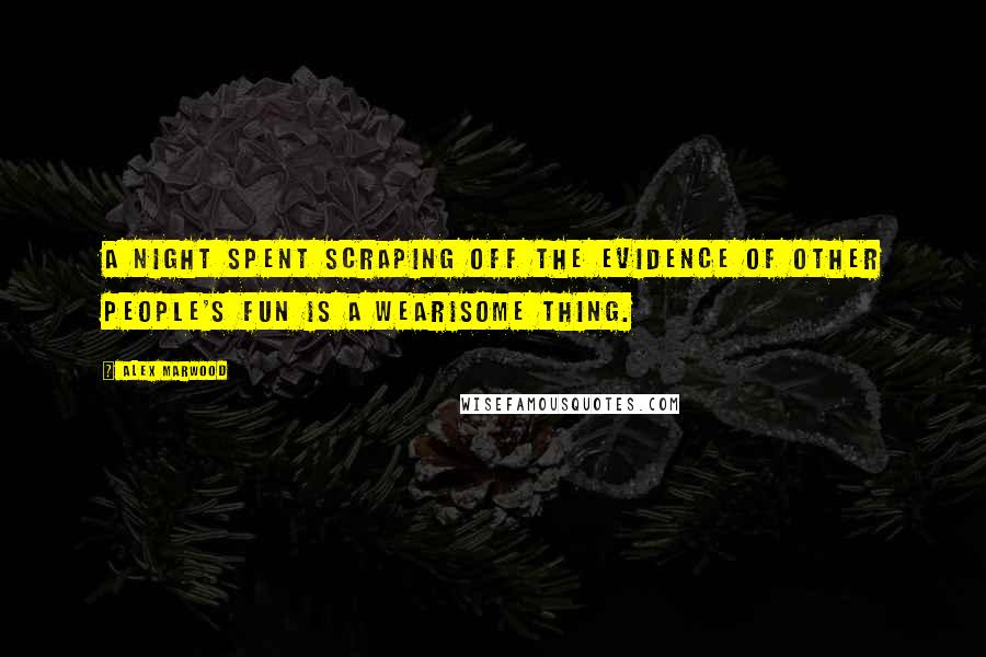 Alex Marwood Quotes: A night spent scraping off the evidence of other people's fun is a wearisome thing.