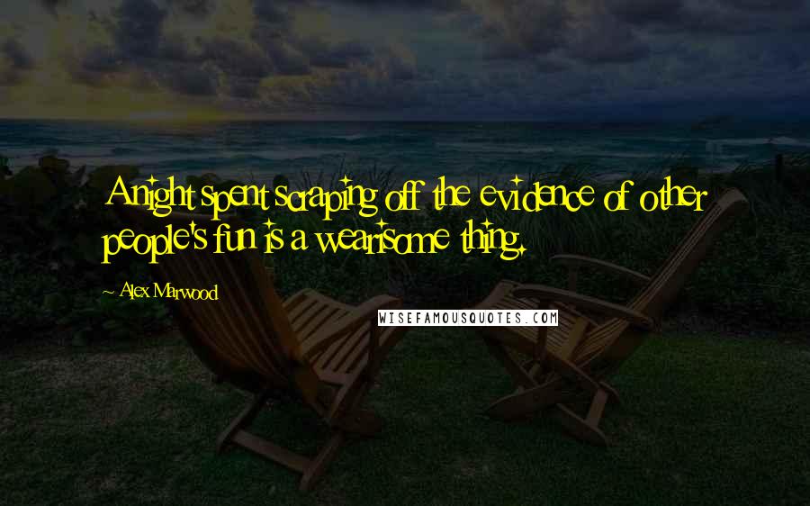 Alex Marwood Quotes: A night spent scraping off the evidence of other people's fun is a wearisome thing.