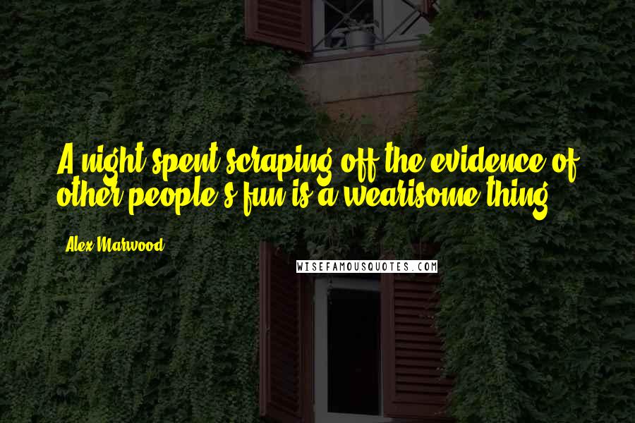 Alex Marwood Quotes: A night spent scraping off the evidence of other people's fun is a wearisome thing.