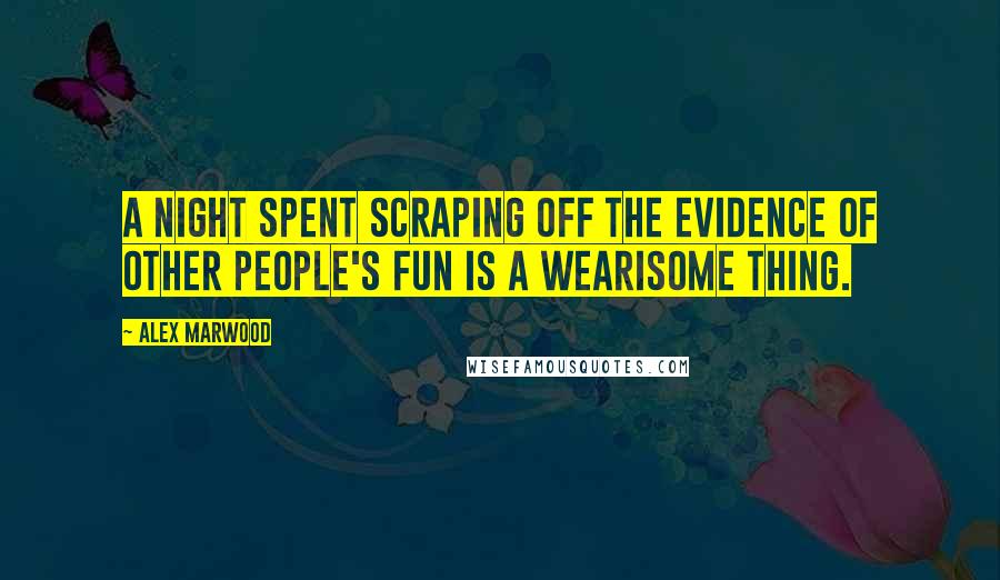 Alex Marwood Quotes: A night spent scraping off the evidence of other people's fun is a wearisome thing.