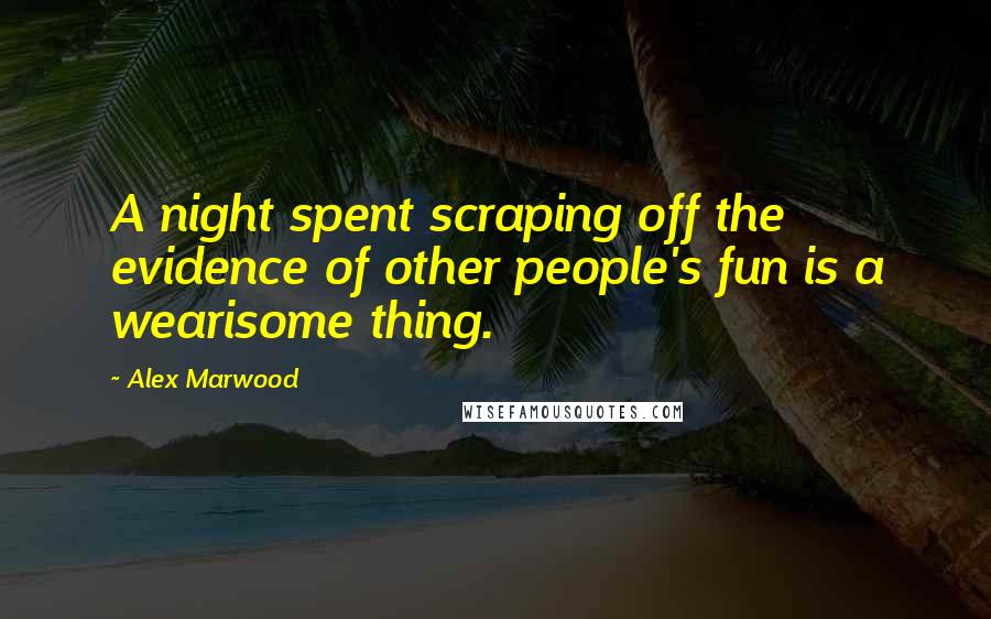Alex Marwood Quotes: A night spent scraping off the evidence of other people's fun is a wearisome thing.