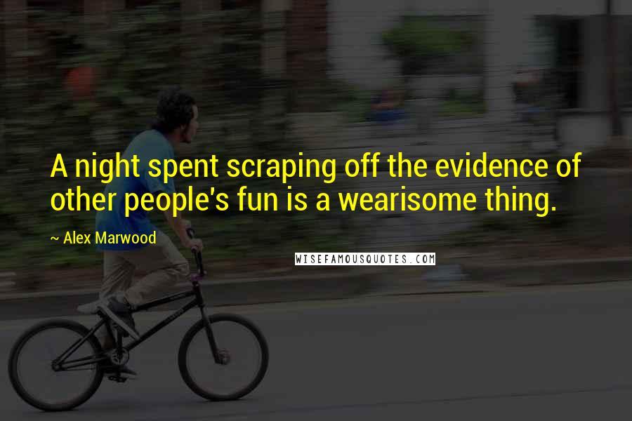 Alex Marwood Quotes: A night spent scraping off the evidence of other people's fun is a wearisome thing.
