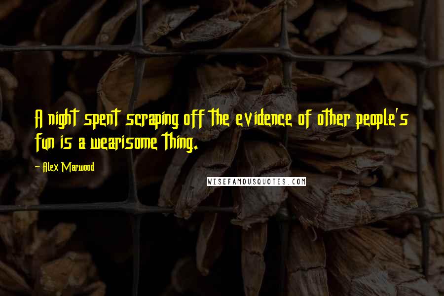 Alex Marwood Quotes: A night spent scraping off the evidence of other people's fun is a wearisome thing.