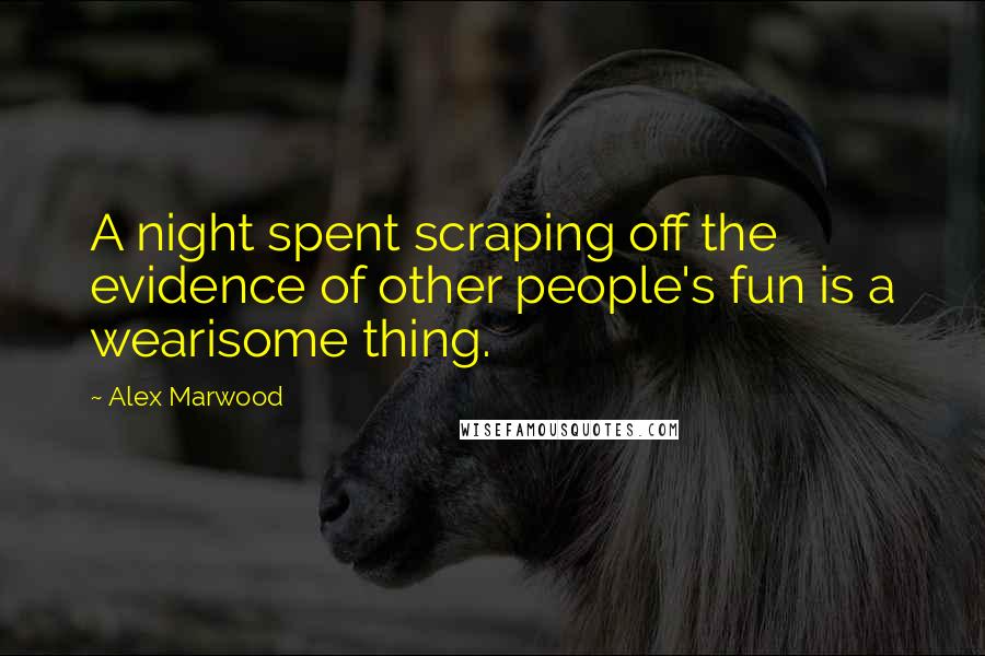 Alex Marwood Quotes: A night spent scraping off the evidence of other people's fun is a wearisome thing.
