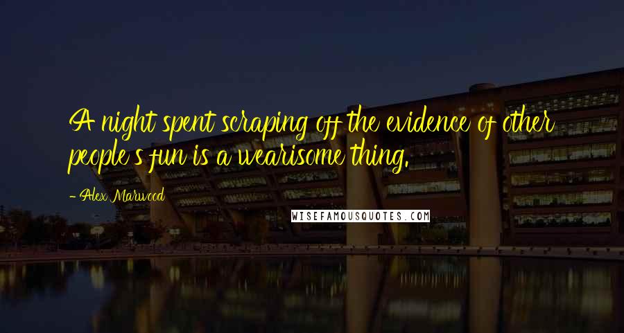 Alex Marwood Quotes: A night spent scraping off the evidence of other people's fun is a wearisome thing.