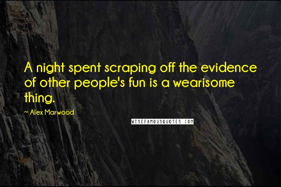 Alex Marwood Quotes: A night spent scraping off the evidence of other people's fun is a wearisome thing.