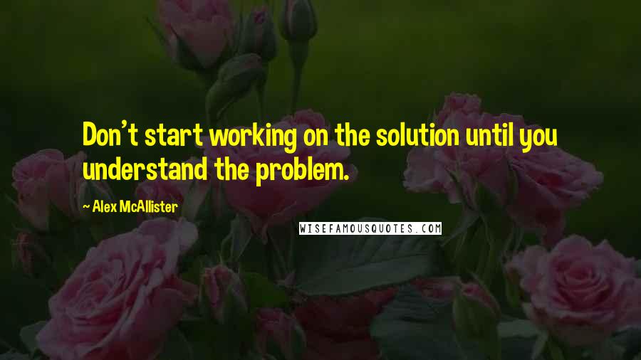 Alex McAllister Quotes: Don't start working on the solution until you understand the problem.