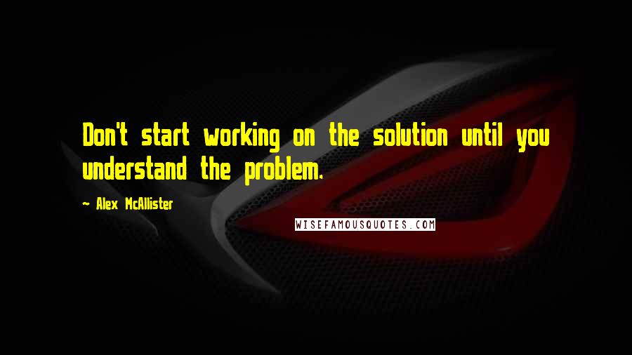 Alex McAllister Quotes: Don't start working on the solution until you understand the problem.