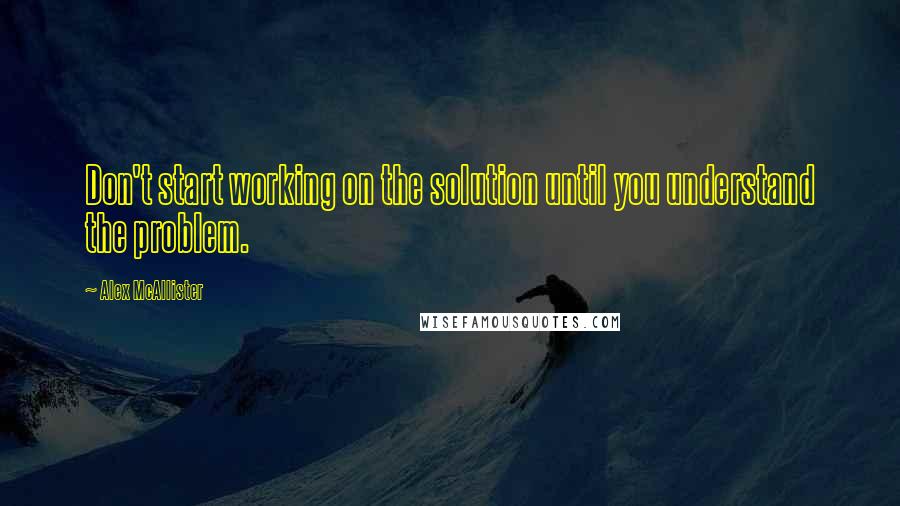 Alex McAllister Quotes: Don't start working on the solution until you understand the problem.