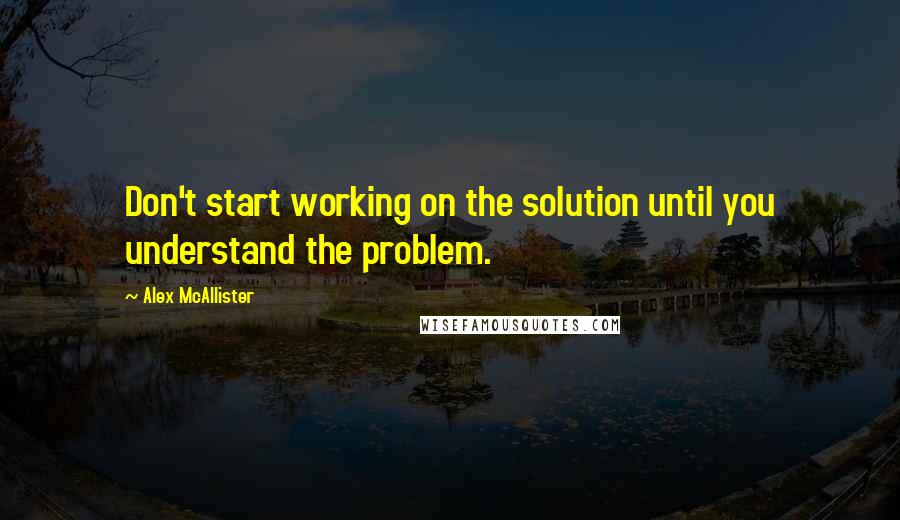 Alex McAllister Quotes: Don't start working on the solution until you understand the problem.