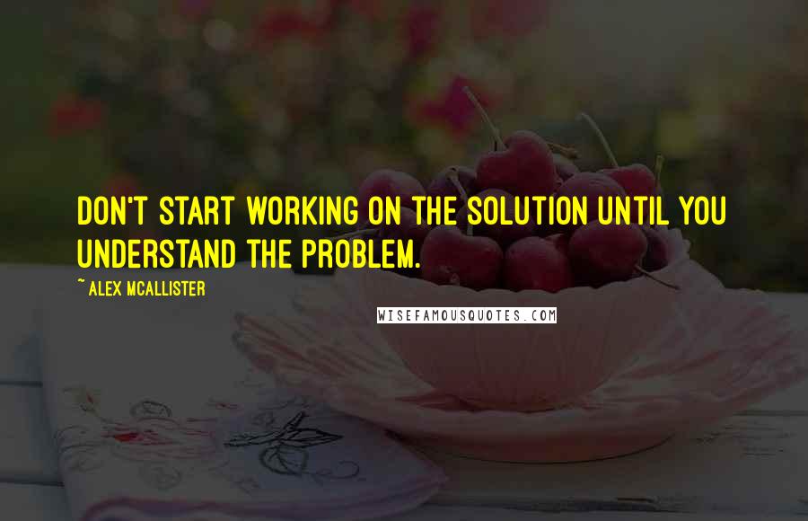 Alex McAllister Quotes: Don't start working on the solution until you understand the problem.