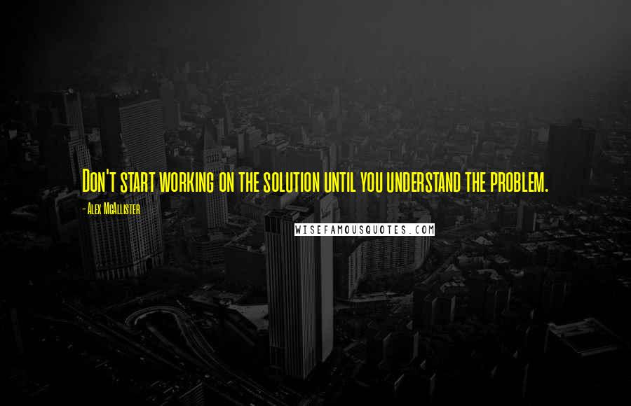 Alex McAllister Quotes: Don't start working on the solution until you understand the problem.