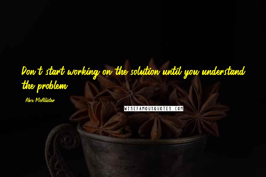 Alex McAllister Quotes: Don't start working on the solution until you understand the problem.
