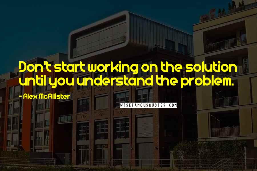 Alex McAllister Quotes: Don't start working on the solution until you understand the problem.