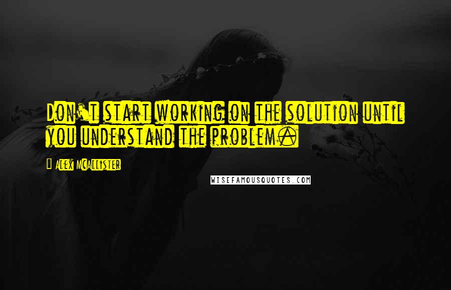 Alex McAllister Quotes: Don't start working on the solution until you understand the problem.