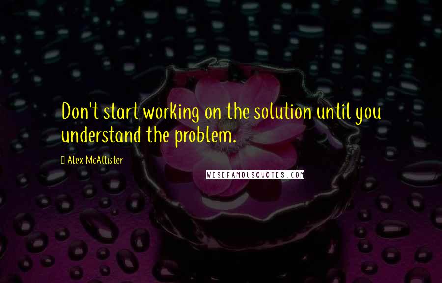 Alex McAllister Quotes: Don't start working on the solution until you understand the problem.