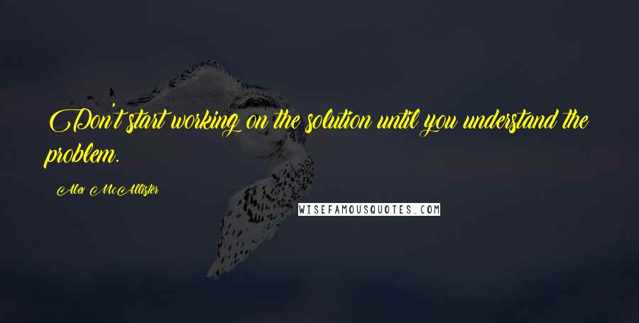 Alex McAllister Quotes: Don't start working on the solution until you understand the problem.