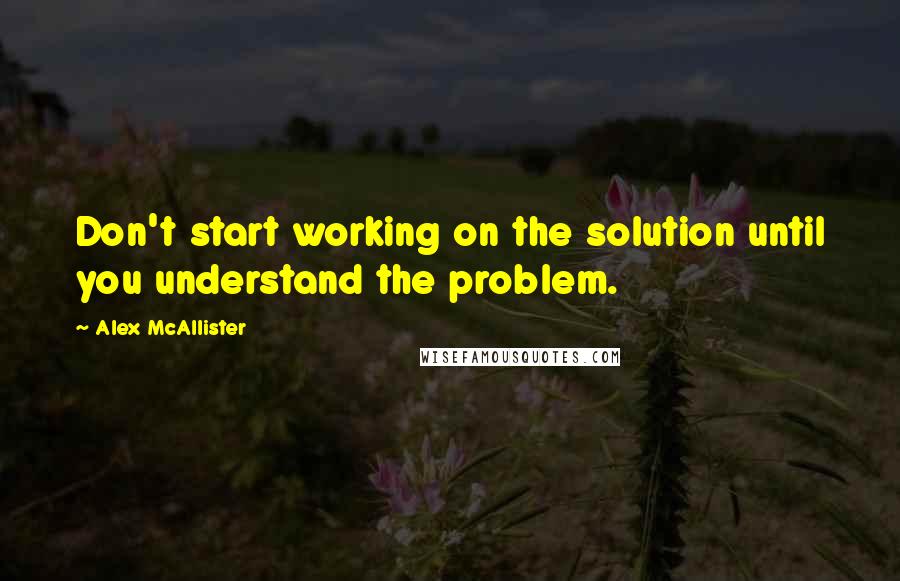 Alex McAllister Quotes: Don't start working on the solution until you understand the problem.