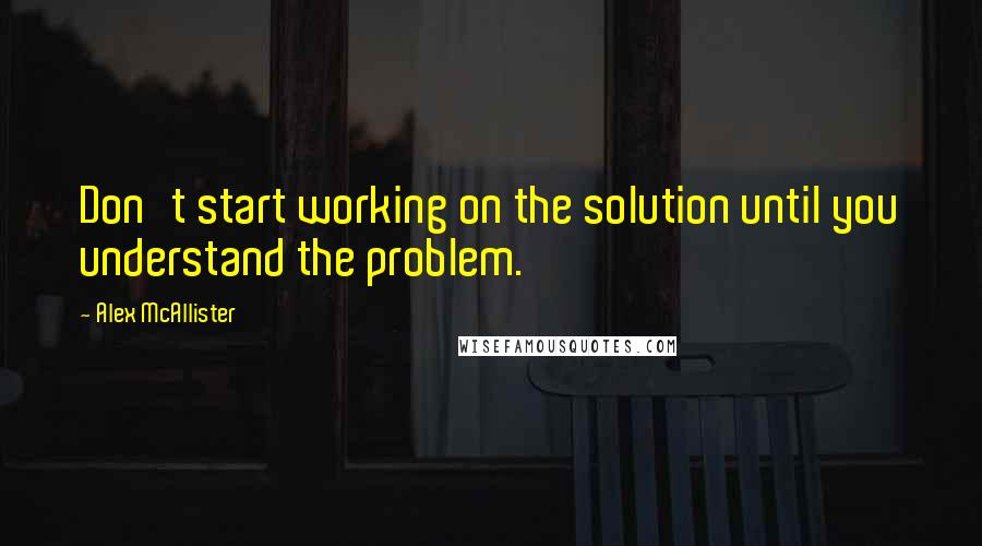 Alex McAllister Quotes: Don't start working on the solution until you understand the problem.