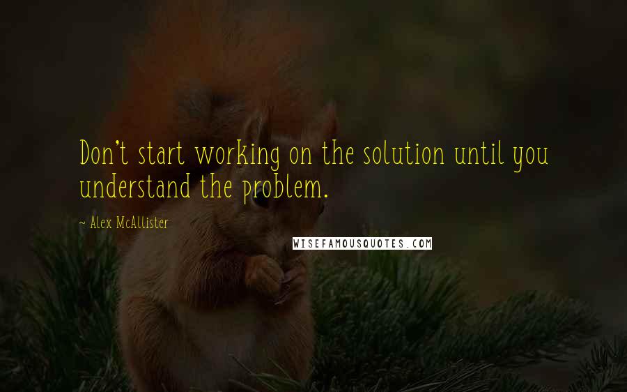 Alex McAllister Quotes: Don't start working on the solution until you understand the problem.