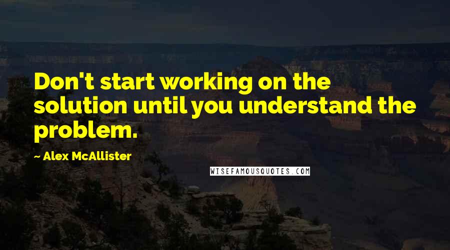 Alex McAllister Quotes: Don't start working on the solution until you understand the problem.