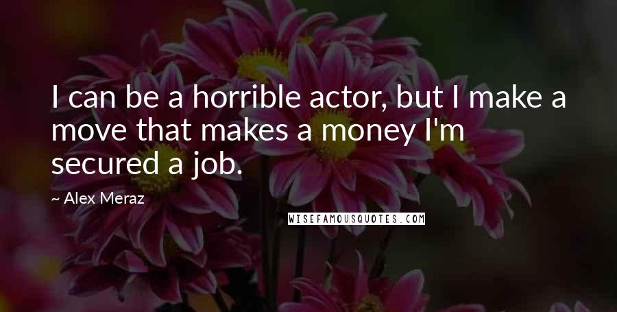 Alex Meraz Quotes: I can be a horrible actor, but I make a move that makes a money I'm secured a job.