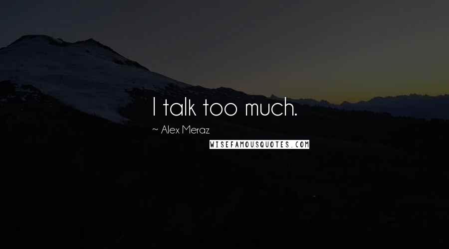 Alex Meraz Quotes: I talk too much.