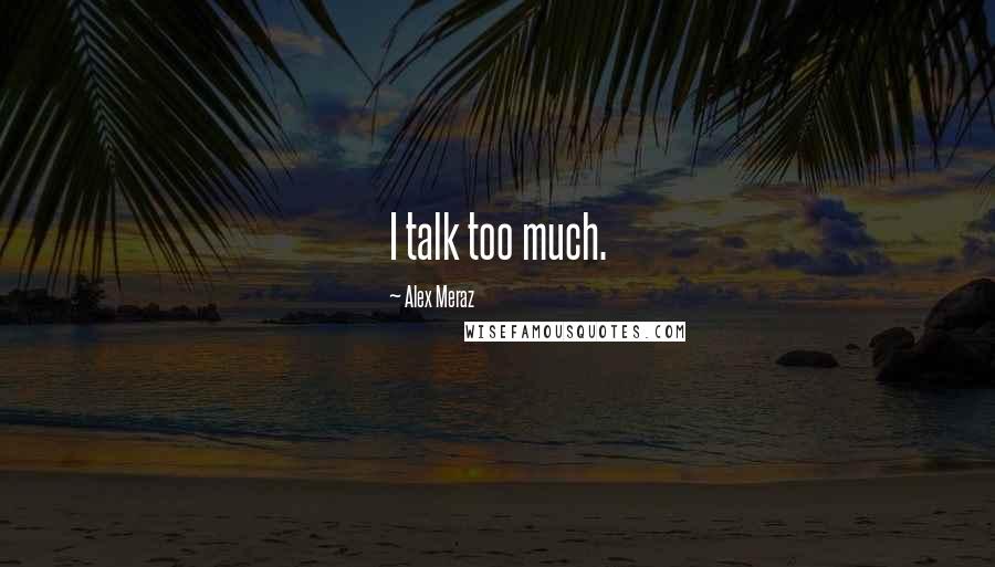 Alex Meraz Quotes: I talk too much.