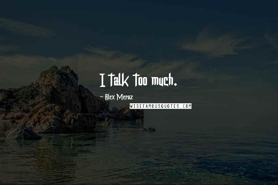 Alex Meraz Quotes: I talk too much.
