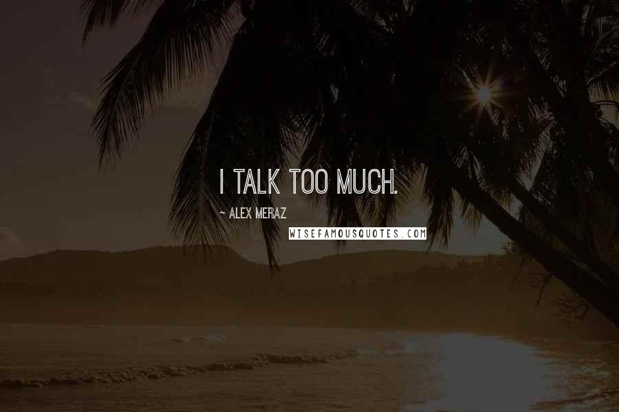 Alex Meraz Quotes: I talk too much.