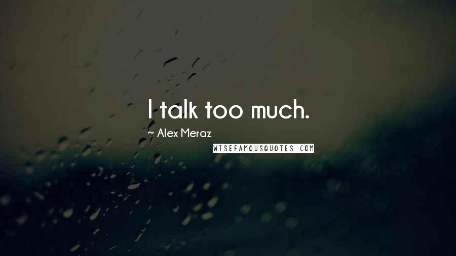 Alex Meraz Quotes: I talk too much.